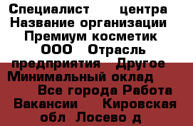 Специалист Call-центра › Название организации ­ Премиум косметик, ООО › Отрасль предприятия ­ Другое › Минимальный оклад ­ 20 000 - Все города Работа » Вакансии   . Кировская обл.,Лосево д.